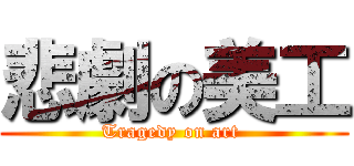 悲劇の美工 (Tragedy on art )