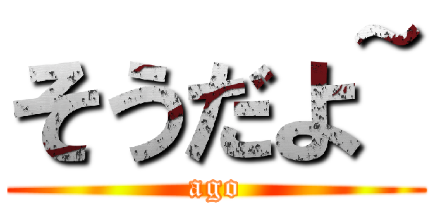そうだよ~ (ago)