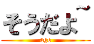 そうだよ~ (ago)