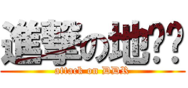 進撃の地踢啊 (attack on DDR)