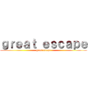 ｇｒｅａｔ ｅｓｃａｐｅ (great escape)
