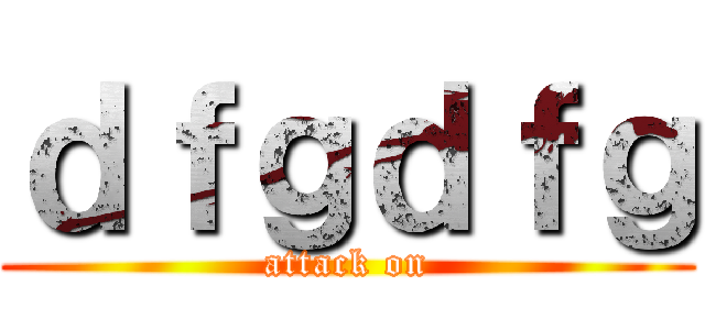 ｄｆｇｄｆｇ (attack on)