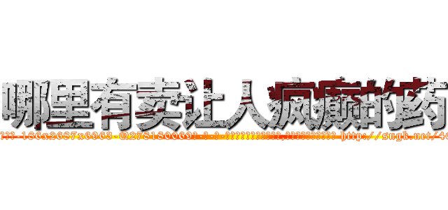 哪里有卖让人疯癫的药 (哪里有卖让人疯癫的药【电-186x2687x6963-Q278180069元-吉-药-业】我们做的是长期生意,靠的是老客户长期支持 http://sngk.net/4OOVyg
)