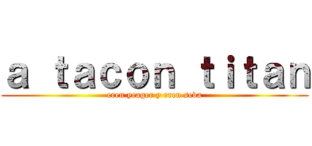 ａ ｔａｃｏｎ ｔｉｔａｎ (eren yeager y eren seva)