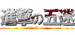 進撃の五迷 (attack on )