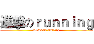 進擊のｒｕｎｎｉｎｇ (attack on running)