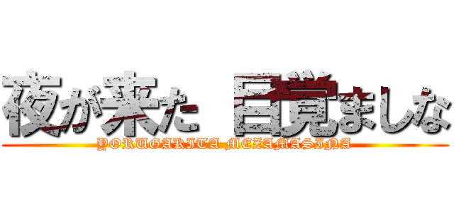 夜が来た 目覚ましな (YORUGAKITA MEZAMASINA)