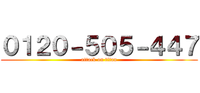 ０１２０－５０５－４４７ (attack on titan)