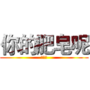 你的肥皂呢 (在哪里)