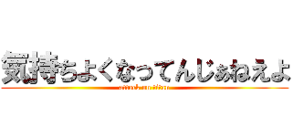 気持ちよくなってんじぁねえよ (attack on titan)