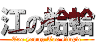 江の蛤蛤 (Too young Too simple)