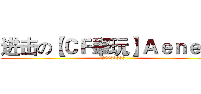 进击の【ＣＦ睾玩】Ａｅｎｅａｓ (23333333)