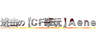 进击の【ＣＦ睾玩】Ａｅｎｅａｓ (23333333)