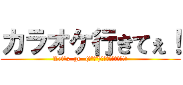 カラオケ行きてぇ！ (Let's  go  (｢'ω')｢ｶﾗｵｹｪｪｪ!!)