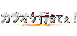 カラオケ行きてぇ！ (Let's  go  (｢'ω')｢ｶﾗｵｹｪｪｪ!!)