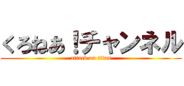 くろねあ！チャンネル (attack on titan)