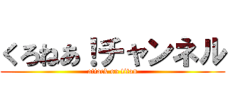 くろねあ！チャンネル (attack on titan)