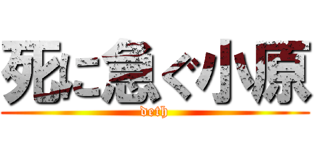 死に急ぐ小原 (deth)