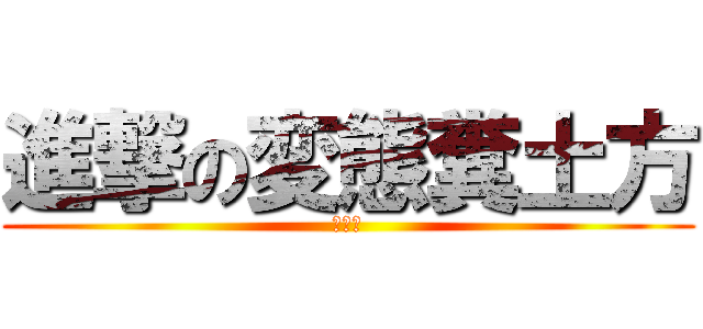 進撃の変態糞土方 (うんこ)