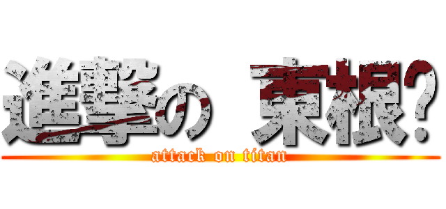 進撃の 東根ㅠ (attack on titan)