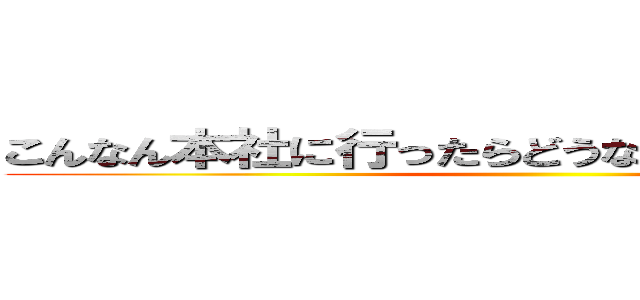 こんなん本社に行ったらどうなるかわからんのやぞ！ ()