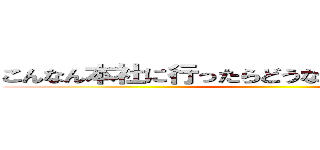 こんなん本社に行ったらどうなるかわからんのやぞ！ ()