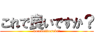 これで良いですか？ (koredeiidesuka?)