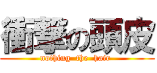 衝撃の頭皮 (nothing  the  hair )