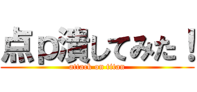 点ｐ潰してみた！ (attack on titan)