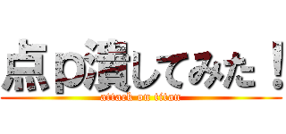 点ｐ潰してみた！ (attack on titan)