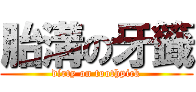 胎溝の牙籤 (dirty on toothpick)