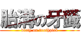 胎溝の牙籤 (dirty on toothpick)