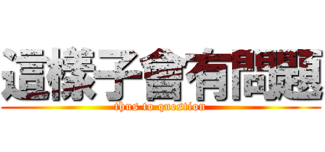 這樣子會有問題 (thus to question)