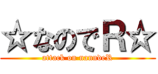 ☆なのでＲ☆ (attack on nanndeR)