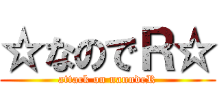 ☆なのでＲ☆ (attack on nanndeR)