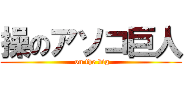 操のアソコ巨人 ( on the big)