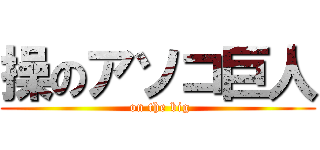 操のアソコ巨人 ( on the big)