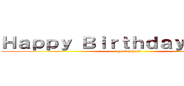 Ｈａｐｐｙ Ｂｉｒｔｈｄａｙ Ｃｋａｌｉ (go tag her!)