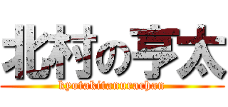 北村の亨太 (kyotakitanurachan)