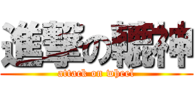 進撃の轆神 (attack on wheel)