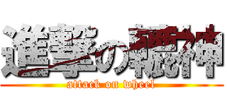 進撃の轆神 (attack on wheel)
