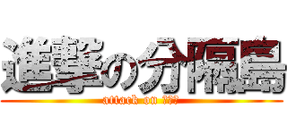 進撃の分隔島 (attack on 分隔島)