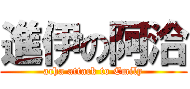 進伊の阿洽 (acha attack to Emily)