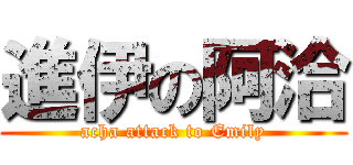 進伊の阿洽 (acha attack to Emily)