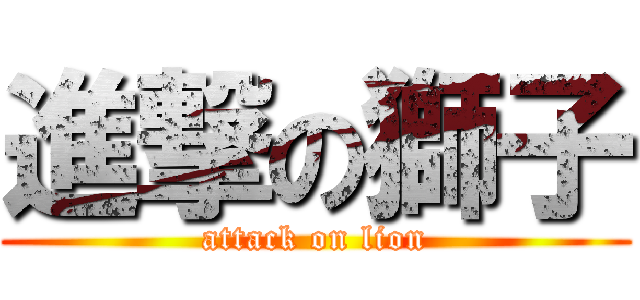 進撃の獅子 (attack on lion)