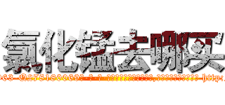 氯化锰去哪买 (氯化锰去哪买【电-186x2687x6963-Q278180069元-吉-药-业】我们做的是长期生意,靠的是老客户长期支持 http://sngk.net/6QFfnv
)