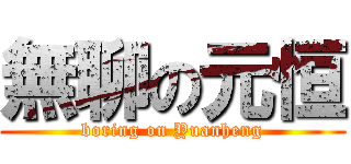 無聊の元恒 (boring on Yuanheng)