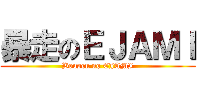 暴走のＥＪＡＭＩ (Bousou no EJAMI)