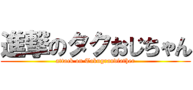 進撃のタクおじちゃん (attack on Takugrandfather)