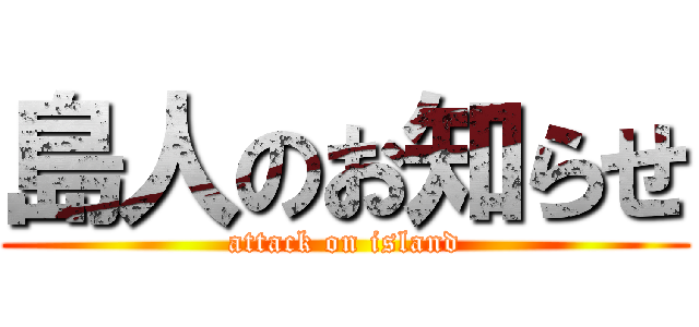 島人のお知らせ (attack on island)